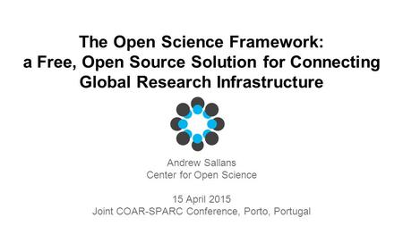 The Open Science Framework: a Free, Open Source Solution for Connecting Global Research Infrastructure Andrew Sallans Center for Open Science 15 April.