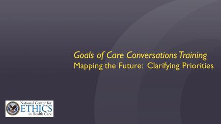 Goals of Care Conversations Training Mapping the Future: Clarifying Priorities.