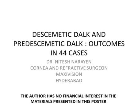 DESCEMETIC DALK AND PREDESCEMETIC DALK : OUTCOMES IN 44 CASES DR. NITESH NARAYEN CORNEA AND REFRACTIVE SURGEON MAXIVISION HYDERABAD THE AUTHOR HAS NO FINANCIAL.