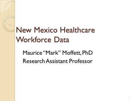 New Mexico Healthcare Workforce Data Maurice “Mark” Moffett, PhD Research Assistant Professor 1.