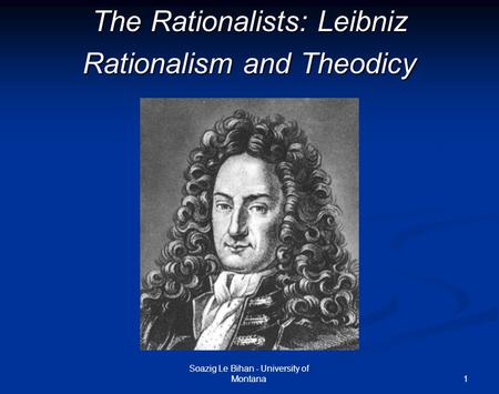 1 The Rationalists: Leibniz Rationalism and Theodicy Soazig Le Bihan - University of Montana.