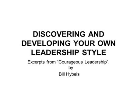 DISCOVERING AND DEVELOPING YOUR OWN LEADERSHIP STYLE Excerpts from “Courageous Leadership”, by Bill Hybels.