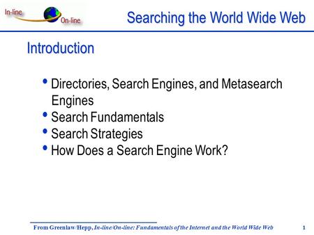 Searching the World Wide Web From Greenlaw/Hepp, In-line/On-line: Fundamentals of the Internet and the World Wide Web 1 Introduction Directories, Search.