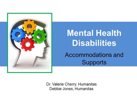 Mental Health Disabilities Accommodations and Supports Dr. Valerie Cherry, Humanitas Debbie Jones, Humanitas.