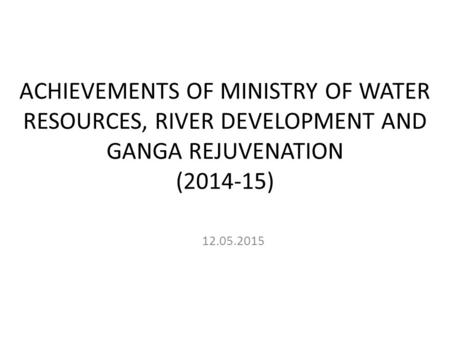 ACHIEVEMENTS OF MINISTRY OF WATER RESOURCES, RIVER DEVELOPMENT AND GANGA REJUVENATION (2014-15) 12.05.2015.