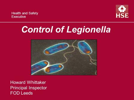 Health and Safety Executive Control of Legionella Howard Whittaker Principal Inspector FOD Leeds.