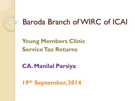 Baroda Branch of WIRC of ICAI Young Members Clinic Service Tax Returns CA. Manilal Parsiya 19 th September, 2014.