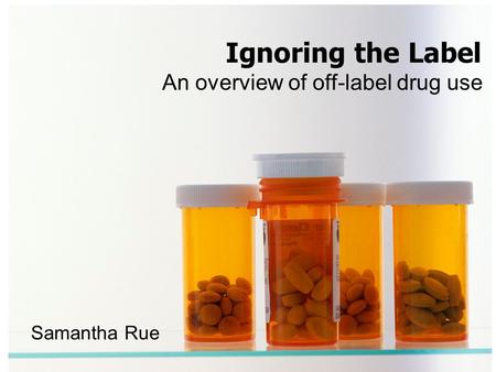 An overview of off-label drug use Ignoring the Label Samantha Rue.
