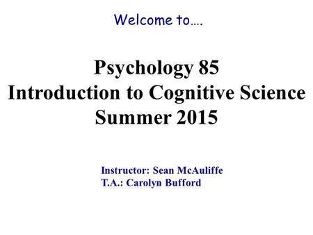 Welcome to…. Psychology 85 Introduction to Cognitive Science Summer 2015 Instructor: Sean McAuliffe T.A.: Carolyn Bufford.
