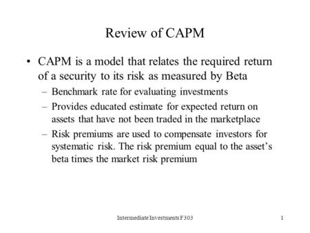 Intermediate Investments F3031 Review of CAPM CAPM is a model that relates the required return of a security to its risk as measured by Beta –Benchmark.