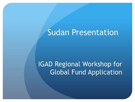 Sudan Presentation IGAD Regional Workshop for Global Fund Application.