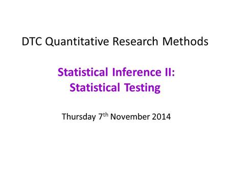 DTC Quantitative Research Methods Statistical Inference II: Statistical Testing Thursday 7th November 2014  