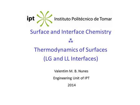 Surface and Interface Chemistry  Thermodynamics of Surfaces (LG and LL Interfaces) Valentim M. B. Nunes Engineering Unit of IPT 2014.