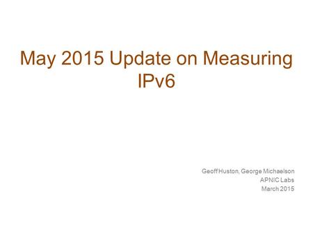 May 2015 Update on Measuring IPv6 Geoff Huston, George Michaelson APNIC Labs March 2015.