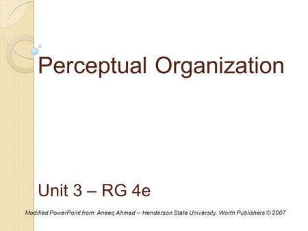 Perceptual Organization Unit 3 – RG 4e Modified PowerPoint from: Aneeq Ahmad -- Henderson State University. Worth Publishers © 2007.