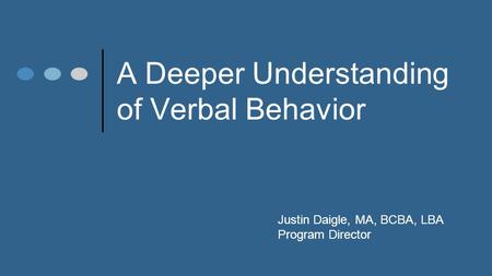 A Deeper Understanding of Verbal Behavior Justin Daigle, MA, BCBA, LBA Program Director.