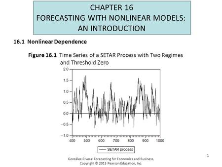 1 CHAPTER 16 FORECASTING WITH NONLINEAR MODELS: AN INTRODUCTION Figure 16.1 Time Series of a SETAR Process with Two Regimes and Threshold Zero González-Rivera: