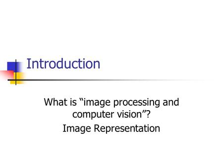 Introduction What is “image processing and computer vision”? Image Representation.