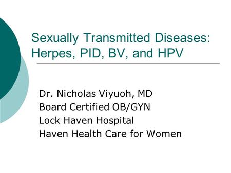 Sexually Transmitted Diseases: Herpes, PID, BV, and HPV Dr. Nicholas Viyuoh, MD Board Certified OB/GYN Lock Haven Hospital Haven Health Care for Women.