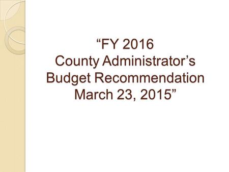 “FY 2016 County Administrator’s Budget Recommendation March 23, 2015”