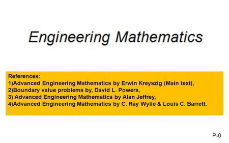 References: 1)Advanced Engineering Mathematics by Erwin Kreyszig (Main text), 2)Boundary value problems by, David L. Powers, 3) Advanced Engineering Mathematics.