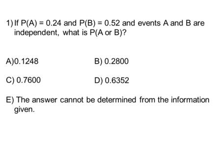 If P(A) = 0.24 and P(B) = 0.52 and events A and B are independent, what is P(A or B)? E) The answer cannot be determined from the information given. C)