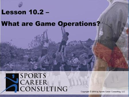 Lesson 10.2 – What are Game Operations? Copyright © 2014 by Sports Career Consulting, LLC.