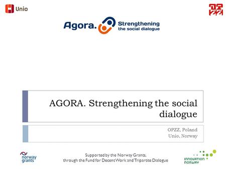 AGORA. Strengthening the social dialogue OPZZ, Poland Unio, Norway Supported by the Norway Grants, through the Fund for Decent Work and Tripartite Dialogue.