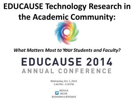EDUCAUSE Technology Research in the Academic Community: What Matters Most to Your Students and Faculty? Wednesday, Oct. 1, 2014 2:40 PM – 3:30 PM #EDU14.
