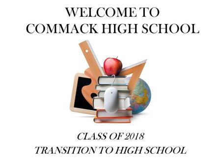 WELCOME TO COMMACK HIGH SCHOOL CLASS OF 2018 TRANSITION TO HIGH SCHOOL.