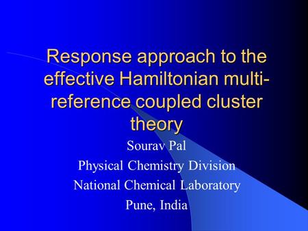 Response approach to the effective Hamiltonian multi- reference coupled cluster theory Sourav Pal Physical Chemistry Division National Chemical Laboratory.