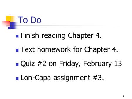 To Do Finish reading Chapter 4. Text homework for Chapter 4. Quiz #2 on Friday, February 13 Lon-Capa assignment #3. 1.
