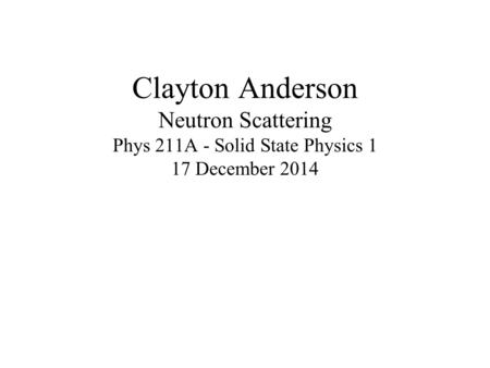 Clayton Anderson Neutron Scattering Phys 211A - Solid State Physics 1 17 December 2014.