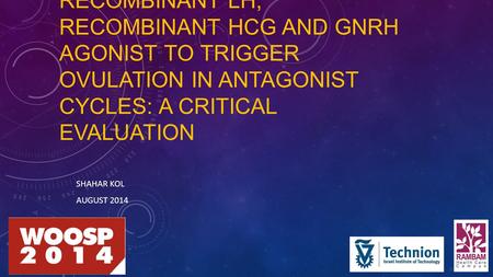 RECOMBINANT LH, RECOMBINANT HCG AND GNRH AGONIST TO TRIGGER OVULATION IN ANTAGONIST CYCLES: A CRITICAL EVALUATION SHAHAR KOL AUGUST 2014.