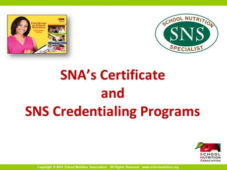 Copyright © 2014 School Nutrition Association. All Rights Reserved. www.schoolnutrition.org SNA’s Certificate and SNS Credentialing Programs.