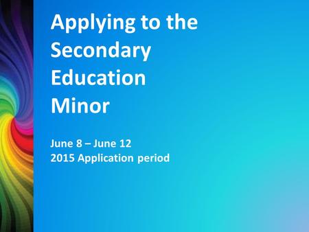 Applying to the Secondary Education Minor June 8 – June 12 2015 Application period.