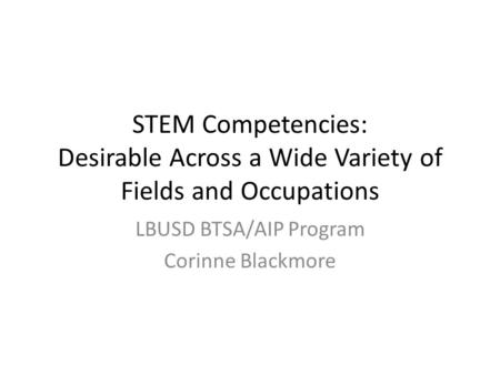 STEM Competencies: Desirable Across a Wide Variety of Fields and Occupations LBUSD BTSA/AIP Program Corinne Blackmore.