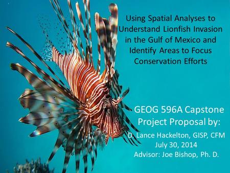 Using Spatial Analyses to Understand Lionfish Invasion in the Gulf of Mexico and Identify Areas to Focus Conservation Efforts D. Lance Hackelton, GISP,
