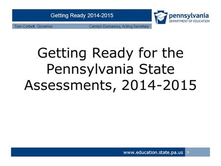 Getting Ready 2014-2015 Tom Corbett, Governor Carolyn Dumaresq, Acting Secretary Getting Ready for the Pennsylvania State Assessments, 2014-2015 www.education.state.pa.us.