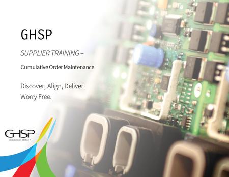 Copyright 2013 GHSP | A JSJ Company 2 SUPPLIER TRAINING – Cumulative Order Maintenance Discover, Align, Deliver. Worry Free. GHSP.
