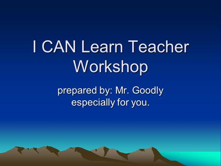 I CAN Learn Teacher Workshop prepared by: Mr. Goodly especially for you.