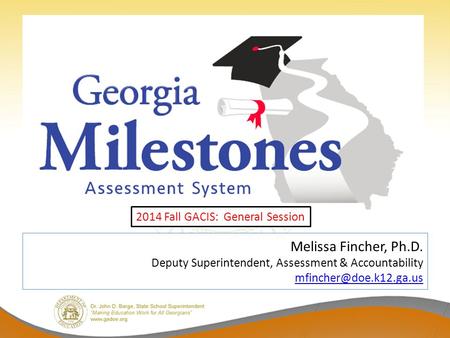 Melissa Fincher, Ph.D. Deputy Superintendent, Assessment & Accountability  2014 Fall GACIS: General Session.