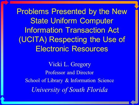 Problems Presented by the New State Uniform Computer Information Transaction Act (UCITA) Respecting the Use of Electronic Resources Vicki L. Gregory Professor.