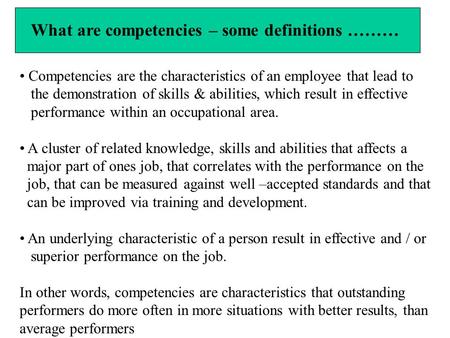 What are competencies – some definitions ……… Competencies are the characteristics of an employee that lead to the demonstration of skills & abilities,