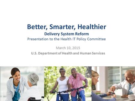 Better, Smarter, Healthier Delivery System Reform Presentation to the Health IT Policy Committee March 10, 2015 U.S. Department of Health and Human Services.
