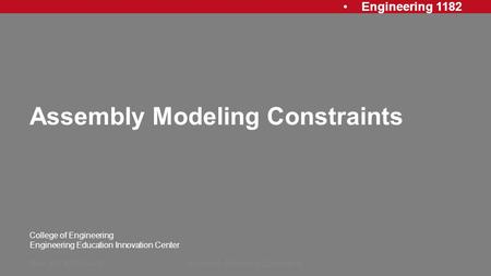 Engineering 1182 College of Engineering Engineering Education Innovation Center Assembly Modeling Constraints Rev: 20130715 AJPAssembly Modeling Constraints1.