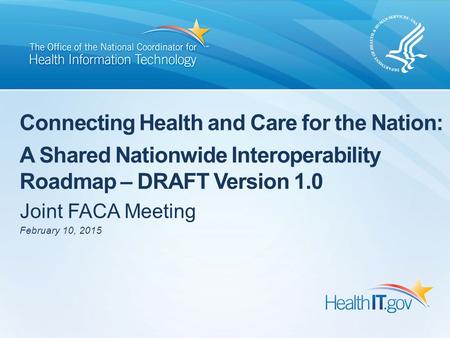 Connecting Health and Care for the Nation: A Shared Nationwide Interoperability Roadmap – DRAFT Version 1.0 Joint FACA Meeting Chartese February 10, 2015.