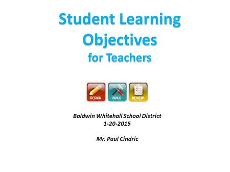 Student Learning Objectives for Teachers Baldwin Whitehall School District 1-20-2015 Mr. Paul Cindric.
