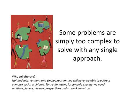 Some problems are simply too complex to solve with any single approach. Why collaborate? Isolated interventions and single programmes will never be able.