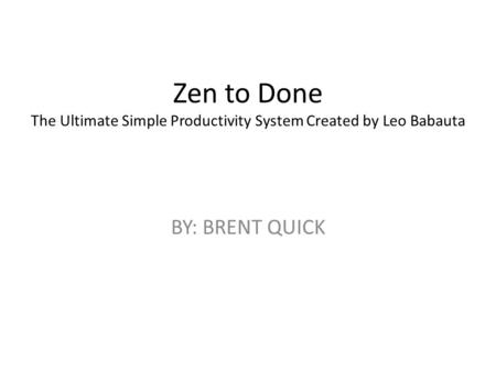 Zen to Done The Ultimate Simple Productivity System Created by Leo Babauta BY: BRENT QUICK.